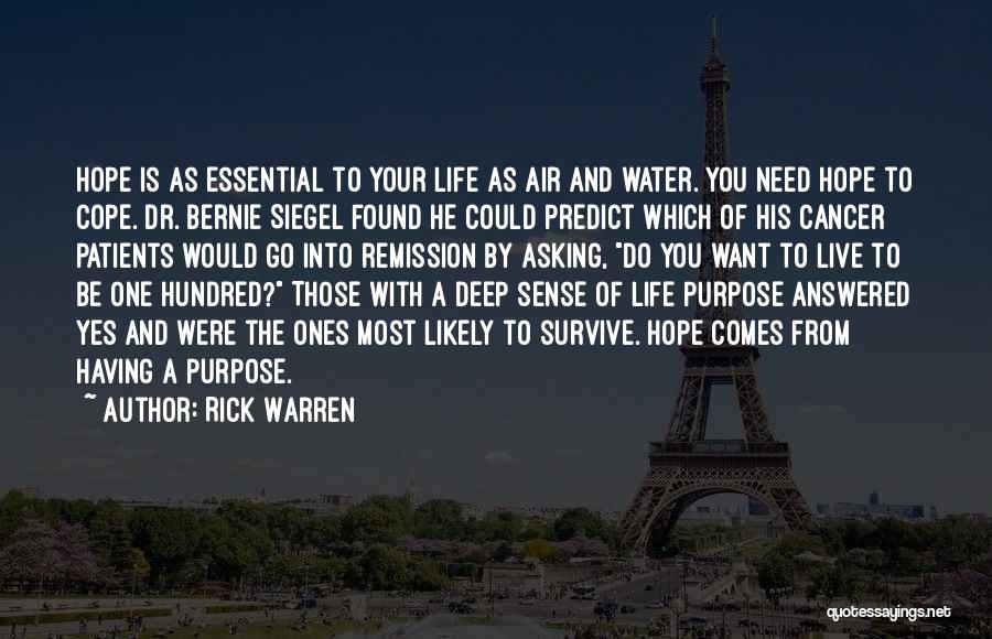 Rick Warren Quotes: Hope Is As Essential To Your Life As Air And Water. You Need Hope To Cope. Dr. Bernie Siegel Found