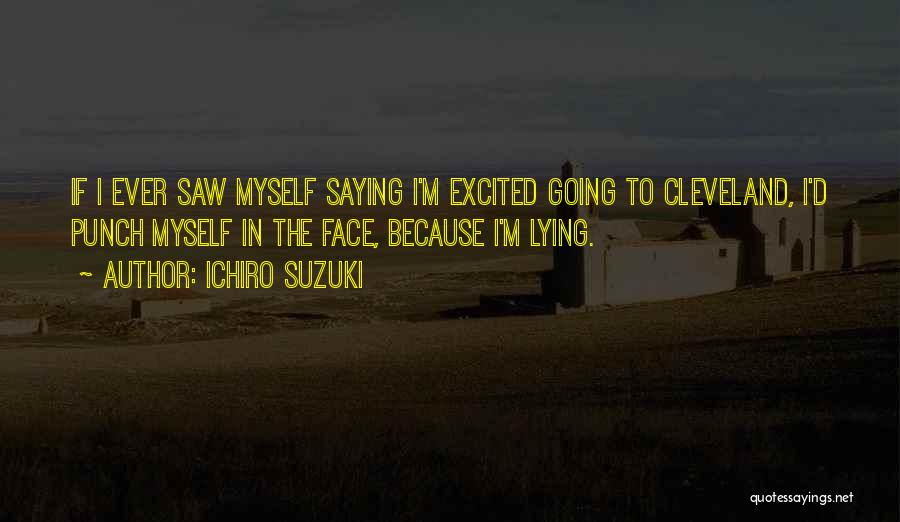 Ichiro Suzuki Quotes: If I Ever Saw Myself Saying I'm Excited Going To Cleveland, I'd Punch Myself In The Face, Because I'm Lying.