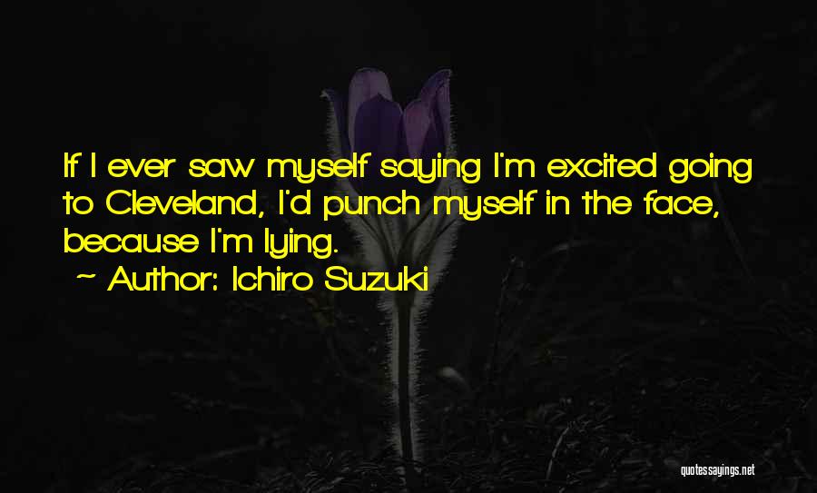 Ichiro Suzuki Quotes: If I Ever Saw Myself Saying I'm Excited Going To Cleveland, I'd Punch Myself In The Face, Because I'm Lying.