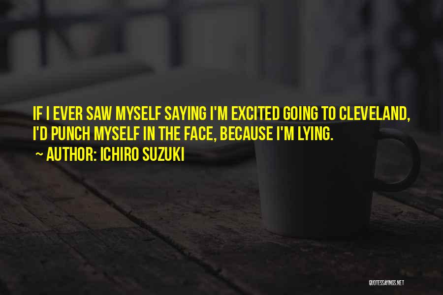 Ichiro Suzuki Quotes: If I Ever Saw Myself Saying I'm Excited Going To Cleveland, I'd Punch Myself In The Face, Because I'm Lying.