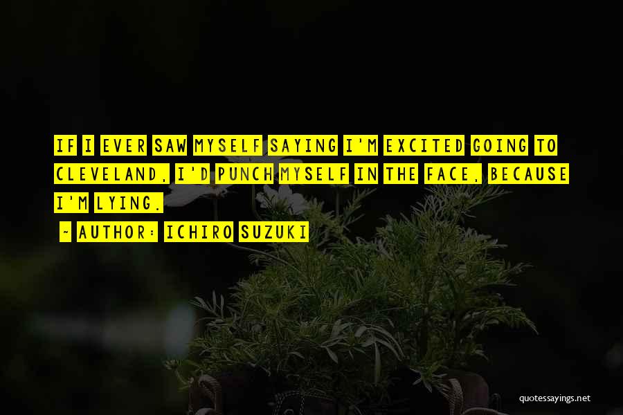 Ichiro Suzuki Quotes: If I Ever Saw Myself Saying I'm Excited Going To Cleveland, I'd Punch Myself In The Face, Because I'm Lying.