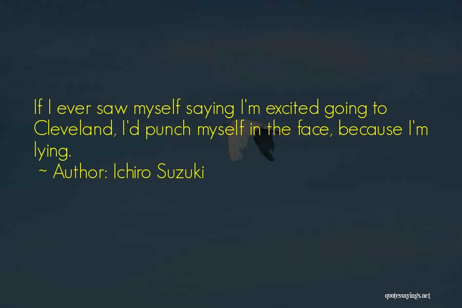 Ichiro Suzuki Quotes: If I Ever Saw Myself Saying I'm Excited Going To Cleveland, I'd Punch Myself In The Face, Because I'm Lying.