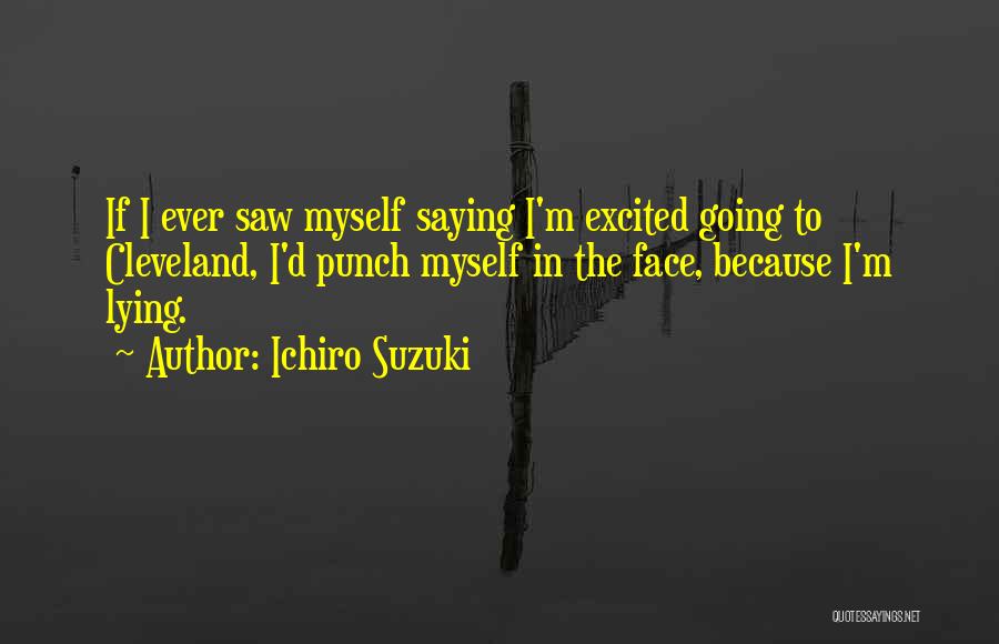 Ichiro Suzuki Quotes: If I Ever Saw Myself Saying I'm Excited Going To Cleveland, I'd Punch Myself In The Face, Because I'm Lying.