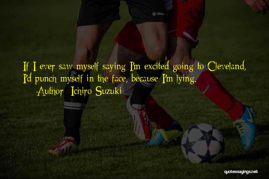 Ichiro Suzuki Quotes: If I Ever Saw Myself Saying I'm Excited Going To Cleveland, I'd Punch Myself In The Face, Because I'm Lying.