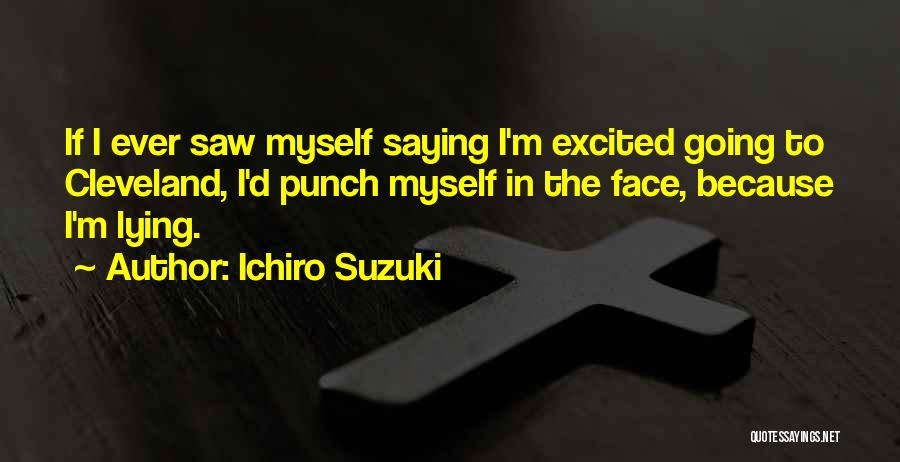 Ichiro Suzuki Quotes: If I Ever Saw Myself Saying I'm Excited Going To Cleveland, I'd Punch Myself In The Face, Because I'm Lying.