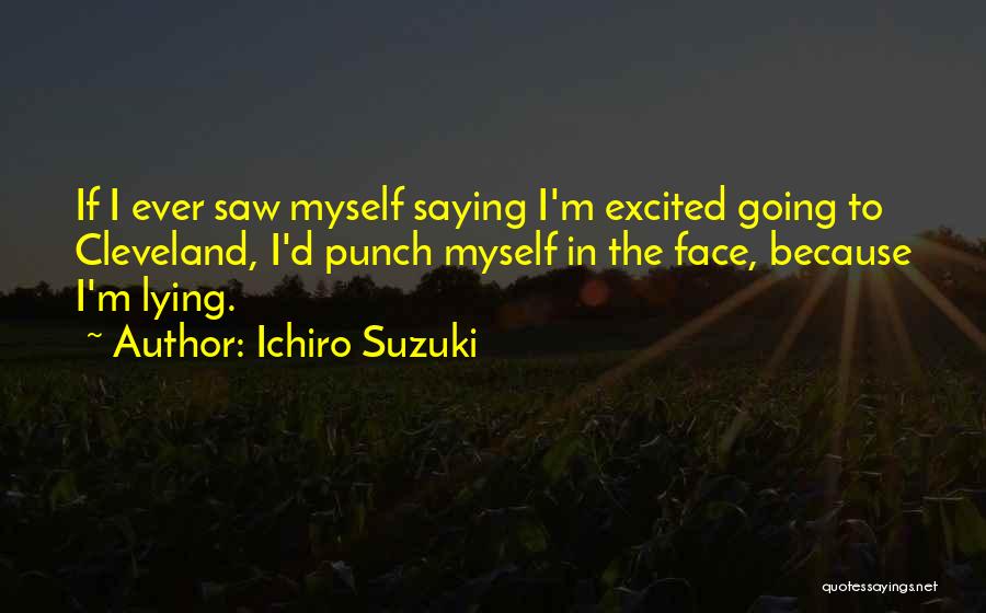 Ichiro Suzuki Quotes: If I Ever Saw Myself Saying I'm Excited Going To Cleveland, I'd Punch Myself In The Face, Because I'm Lying.