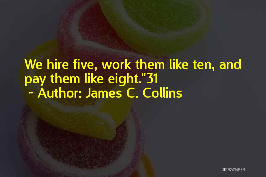James C. Collins Quotes: We Hire Five, Work Them Like Ten, And Pay Them Like Eight.31