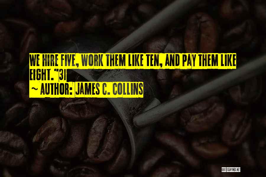 James C. Collins Quotes: We Hire Five, Work Them Like Ten, And Pay Them Like Eight.31