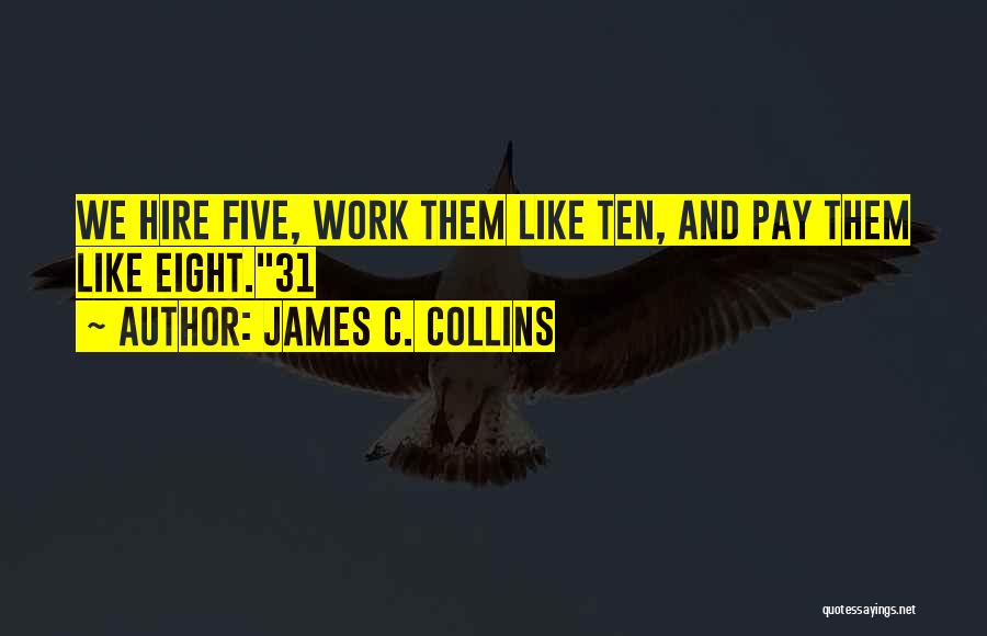 James C. Collins Quotes: We Hire Five, Work Them Like Ten, And Pay Them Like Eight.31