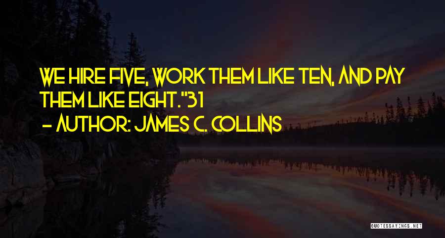 James C. Collins Quotes: We Hire Five, Work Them Like Ten, And Pay Them Like Eight.31