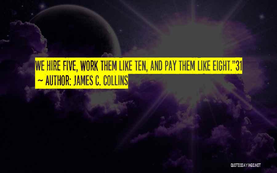 James C. Collins Quotes: We Hire Five, Work Them Like Ten, And Pay Them Like Eight.31