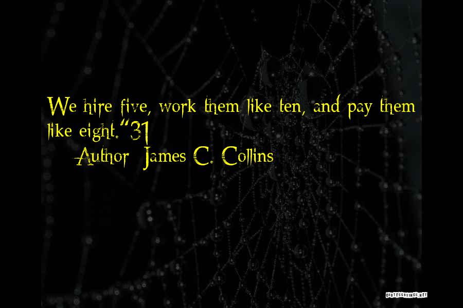 James C. Collins Quotes: We Hire Five, Work Them Like Ten, And Pay Them Like Eight.31
