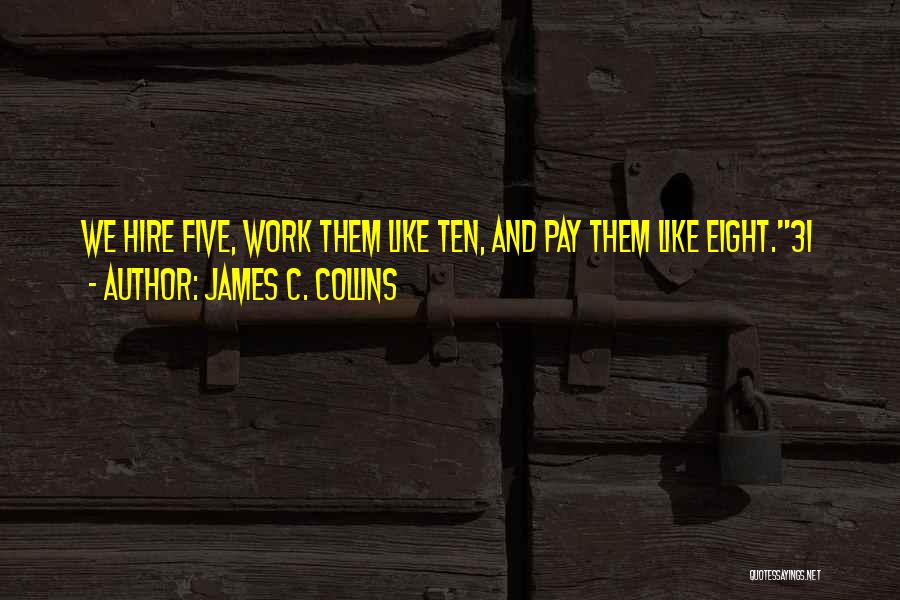 James C. Collins Quotes: We Hire Five, Work Them Like Ten, And Pay Them Like Eight.31