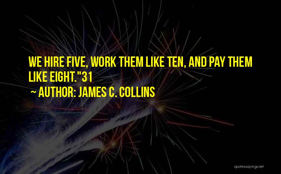 James C. Collins Quotes: We Hire Five, Work Them Like Ten, And Pay Them Like Eight.31