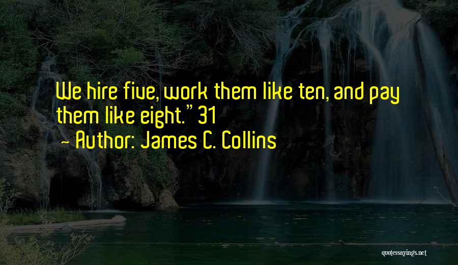 James C. Collins Quotes: We Hire Five, Work Them Like Ten, And Pay Them Like Eight.31