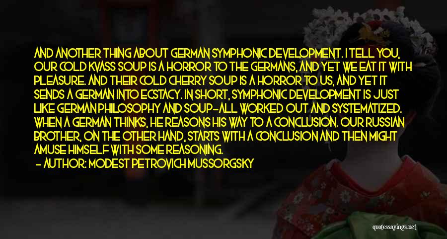 Modest Petrovich Mussorgsky Quotes: And Another Thing About German Symphonic Development. I Tell You, Our Cold Kvass Soup Is A Horror To The Germans,