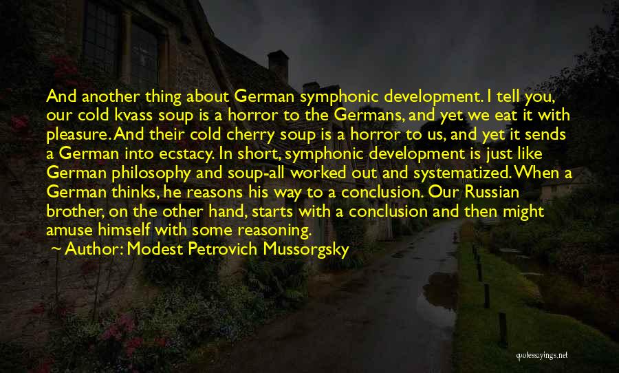 Modest Petrovich Mussorgsky Quotes: And Another Thing About German Symphonic Development. I Tell You, Our Cold Kvass Soup Is A Horror To The Germans,