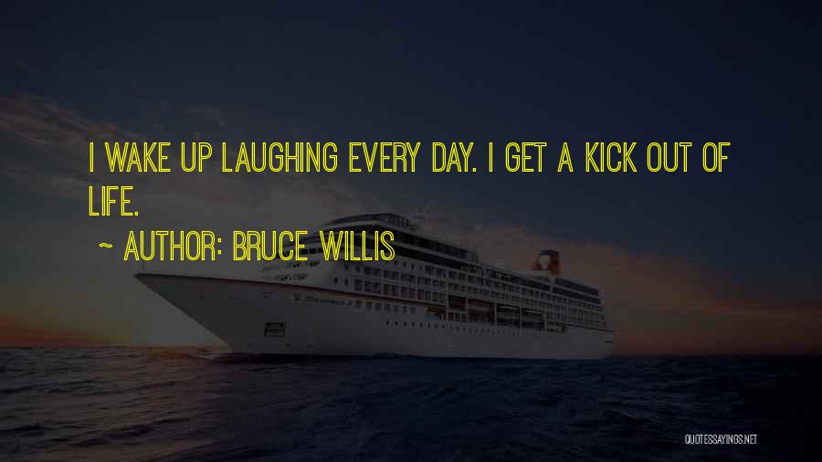 Bruce Willis Quotes: I Wake Up Laughing Every Day. I Get A Kick Out Of Life.