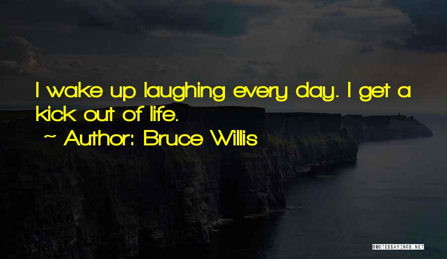 Bruce Willis Quotes: I Wake Up Laughing Every Day. I Get A Kick Out Of Life.