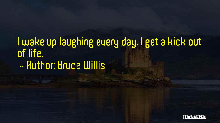 Bruce Willis Quotes: I Wake Up Laughing Every Day. I Get A Kick Out Of Life.