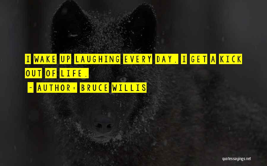 Bruce Willis Quotes: I Wake Up Laughing Every Day. I Get A Kick Out Of Life.