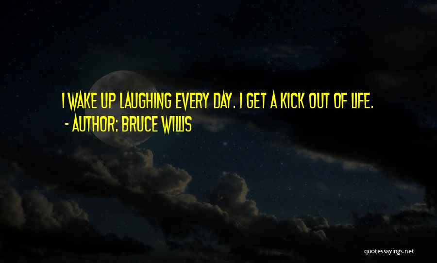 Bruce Willis Quotes: I Wake Up Laughing Every Day. I Get A Kick Out Of Life.