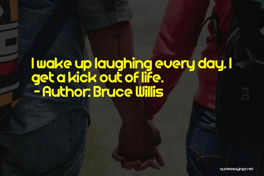 Bruce Willis Quotes: I Wake Up Laughing Every Day. I Get A Kick Out Of Life.