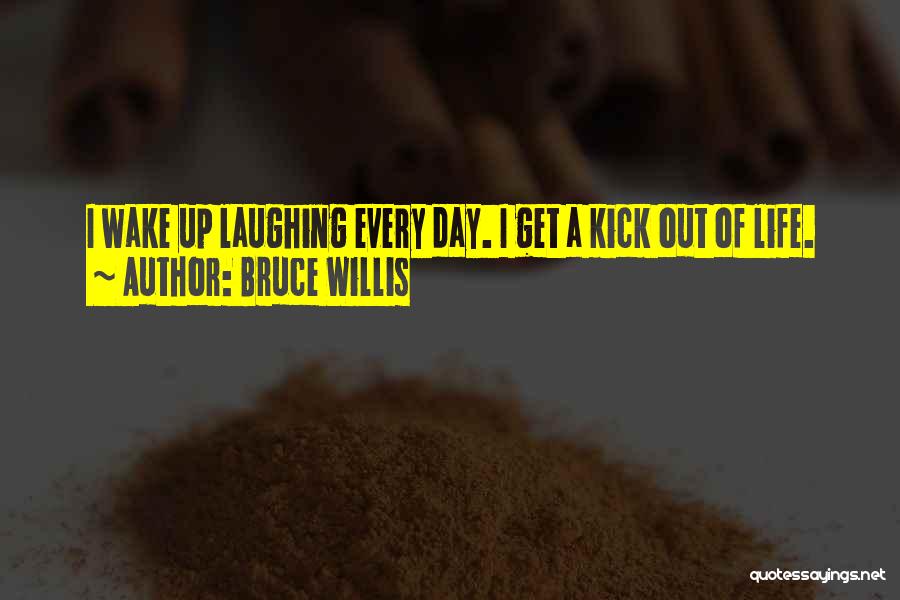 Bruce Willis Quotes: I Wake Up Laughing Every Day. I Get A Kick Out Of Life.