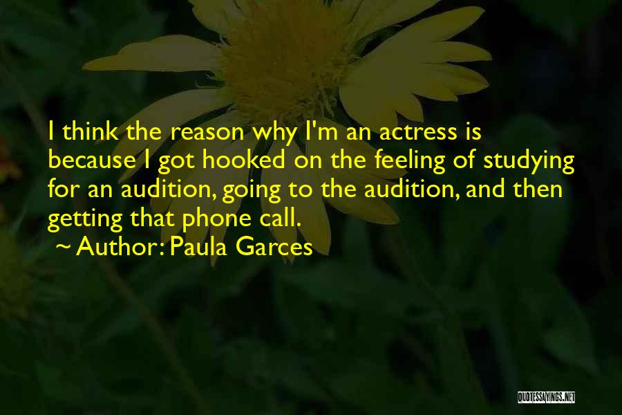 Paula Garces Quotes: I Think The Reason Why I'm An Actress Is Because I Got Hooked On The Feeling Of Studying For An