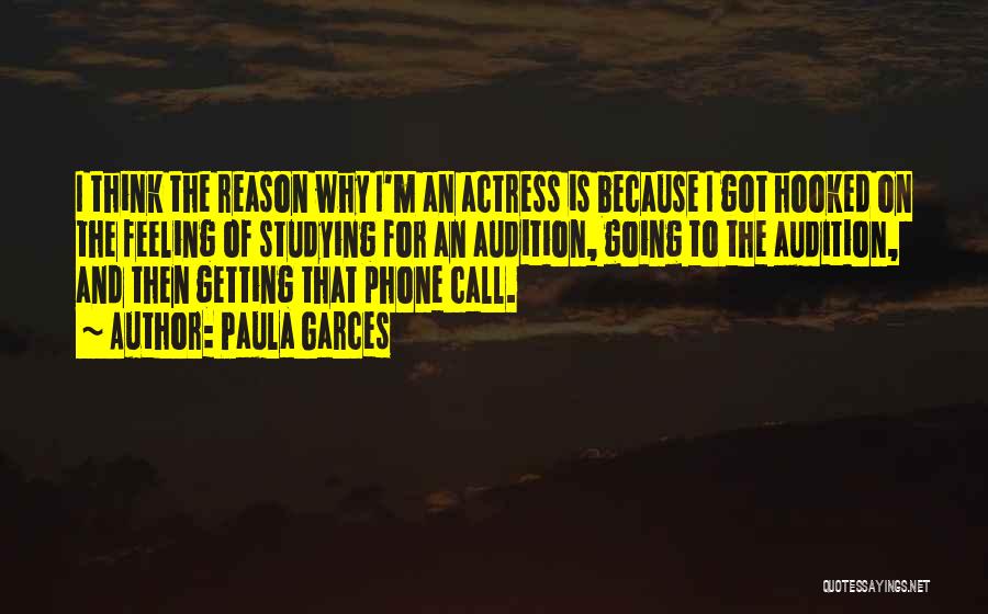 Paula Garces Quotes: I Think The Reason Why I'm An Actress Is Because I Got Hooked On The Feeling Of Studying For An