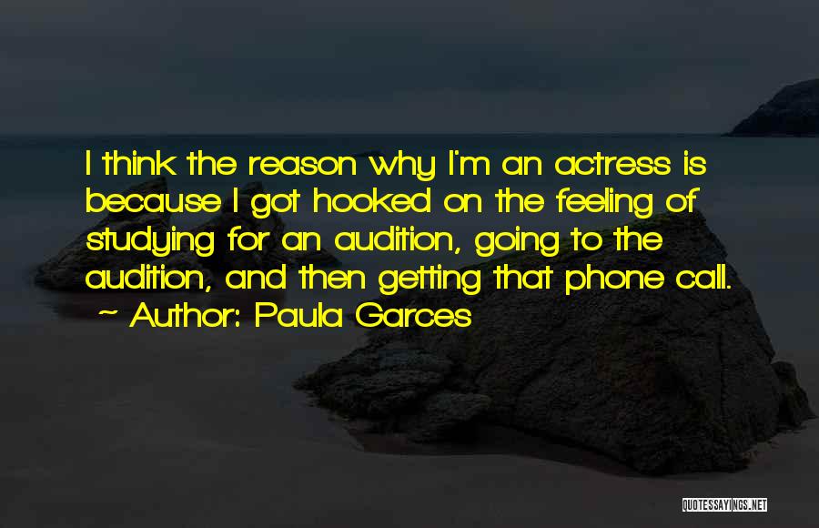 Paula Garces Quotes: I Think The Reason Why I'm An Actress Is Because I Got Hooked On The Feeling Of Studying For An