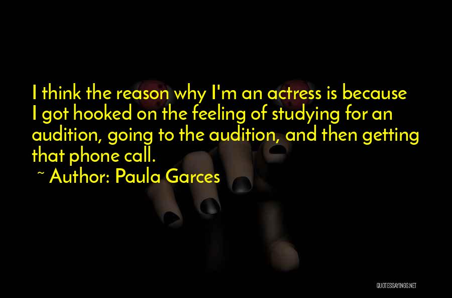 Paula Garces Quotes: I Think The Reason Why I'm An Actress Is Because I Got Hooked On The Feeling Of Studying For An