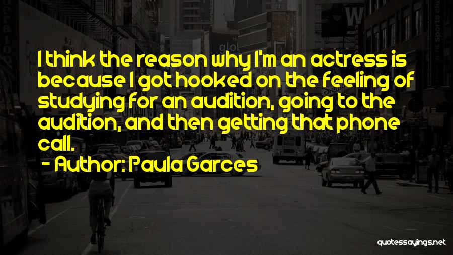 Paula Garces Quotes: I Think The Reason Why I'm An Actress Is Because I Got Hooked On The Feeling Of Studying For An