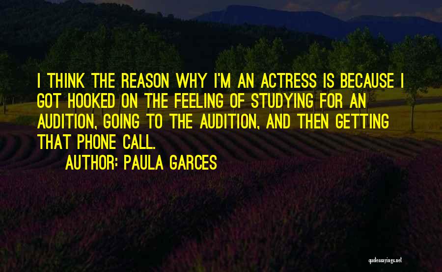 Paula Garces Quotes: I Think The Reason Why I'm An Actress Is Because I Got Hooked On The Feeling Of Studying For An