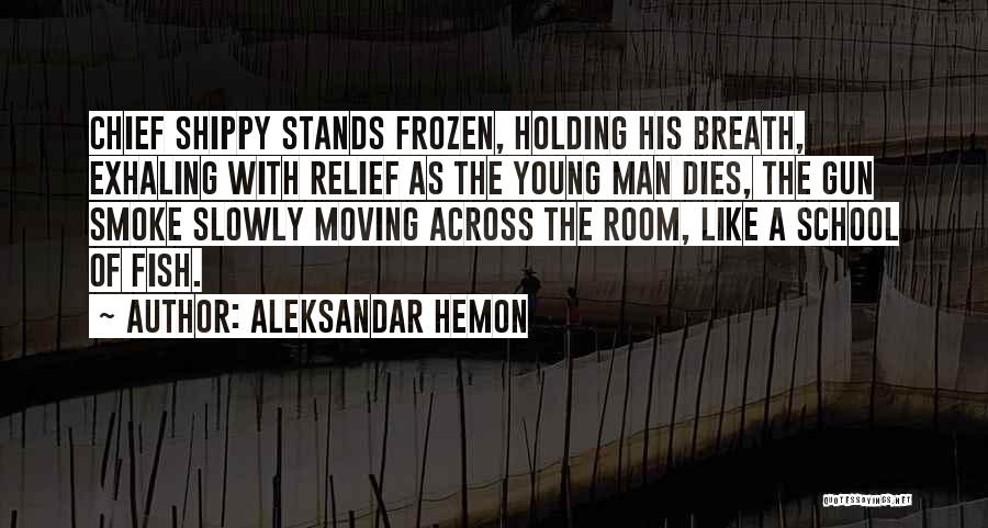 Aleksandar Hemon Quotes: Chief Shippy Stands Frozen, Holding His Breath, Exhaling With Relief As The Young Man Dies, The Gun Smoke Slowly Moving