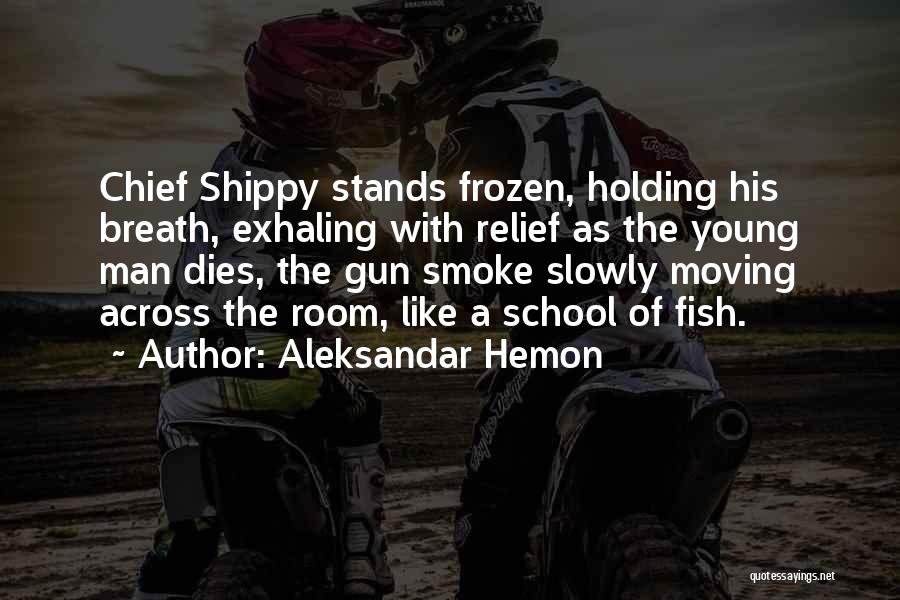 Aleksandar Hemon Quotes: Chief Shippy Stands Frozen, Holding His Breath, Exhaling With Relief As The Young Man Dies, The Gun Smoke Slowly Moving