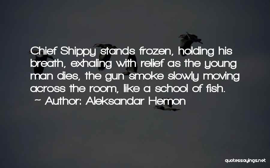 Aleksandar Hemon Quotes: Chief Shippy Stands Frozen, Holding His Breath, Exhaling With Relief As The Young Man Dies, The Gun Smoke Slowly Moving