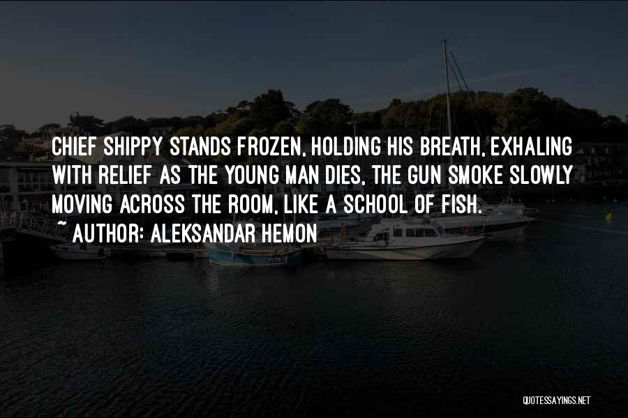 Aleksandar Hemon Quotes: Chief Shippy Stands Frozen, Holding His Breath, Exhaling With Relief As The Young Man Dies, The Gun Smoke Slowly Moving