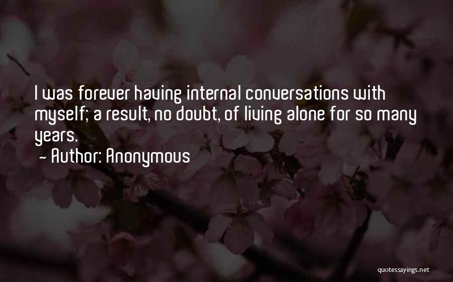 Anonymous Quotes: I Was Forever Having Internal Conversations With Myself; A Result, No Doubt, Of Living Alone For So Many Years.