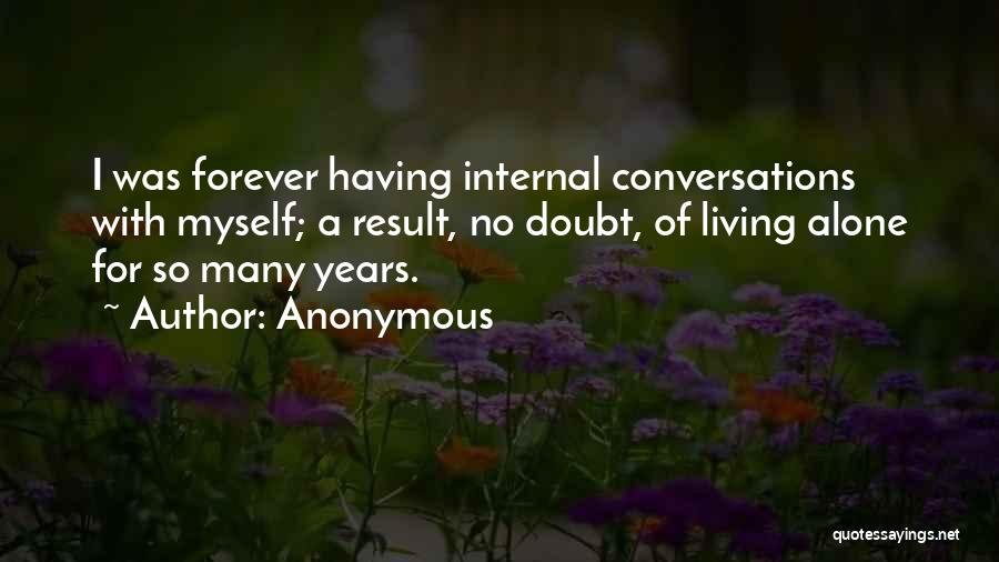 Anonymous Quotes: I Was Forever Having Internal Conversations With Myself; A Result, No Doubt, Of Living Alone For So Many Years.