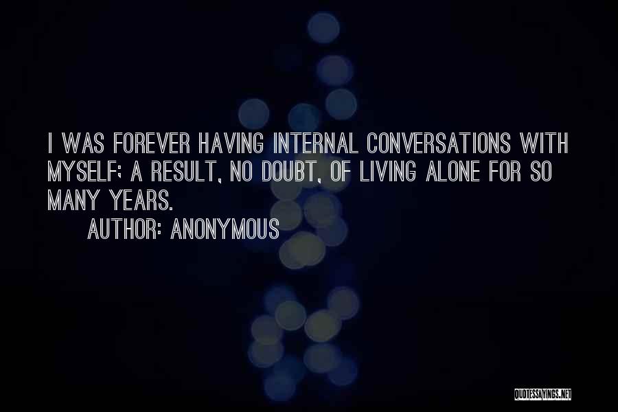 Anonymous Quotes: I Was Forever Having Internal Conversations With Myself; A Result, No Doubt, Of Living Alone For So Many Years.