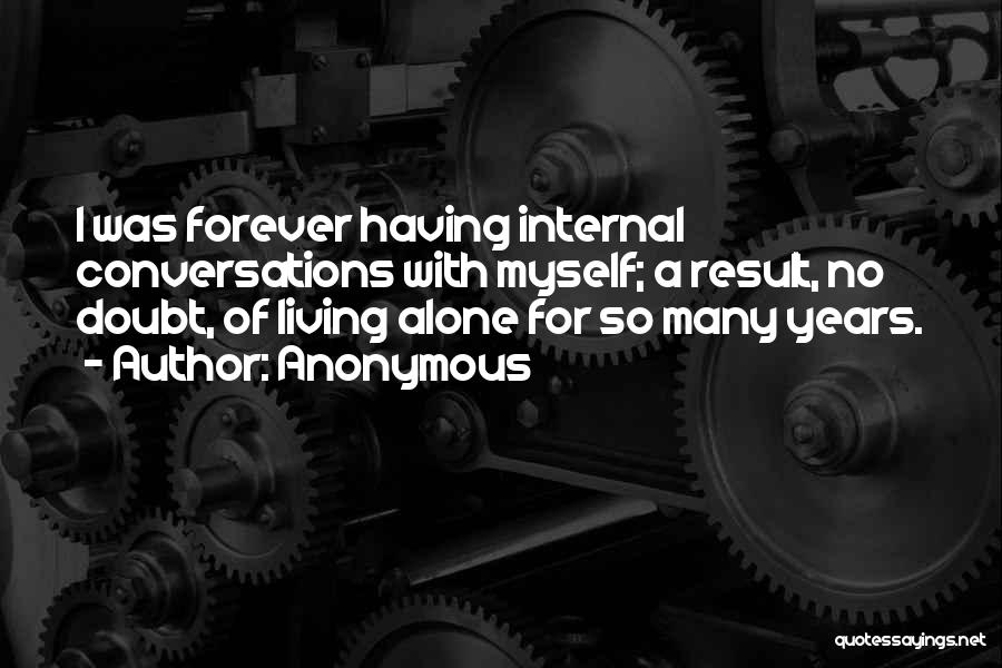 Anonymous Quotes: I Was Forever Having Internal Conversations With Myself; A Result, No Doubt, Of Living Alone For So Many Years.