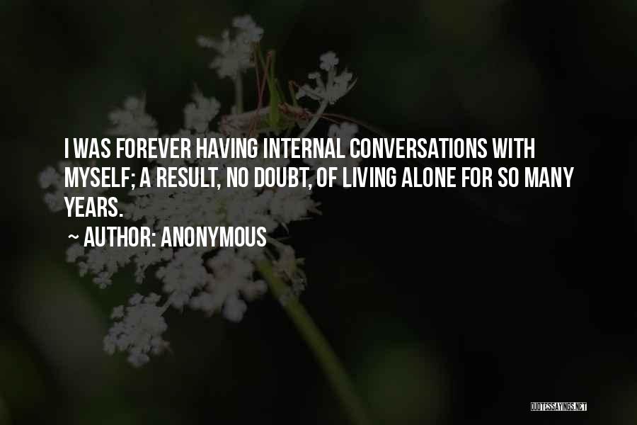 Anonymous Quotes: I Was Forever Having Internal Conversations With Myself; A Result, No Doubt, Of Living Alone For So Many Years.