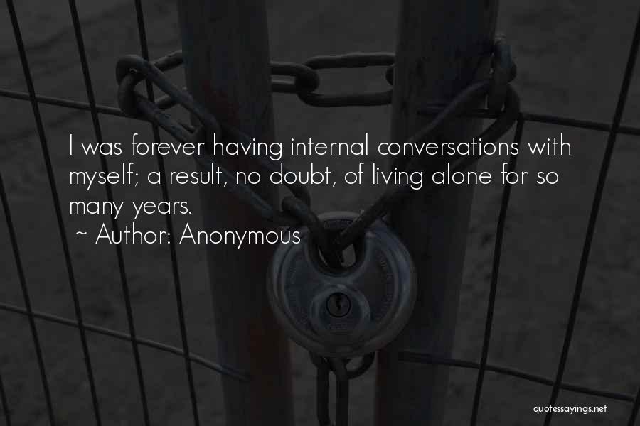 Anonymous Quotes: I Was Forever Having Internal Conversations With Myself; A Result, No Doubt, Of Living Alone For So Many Years.