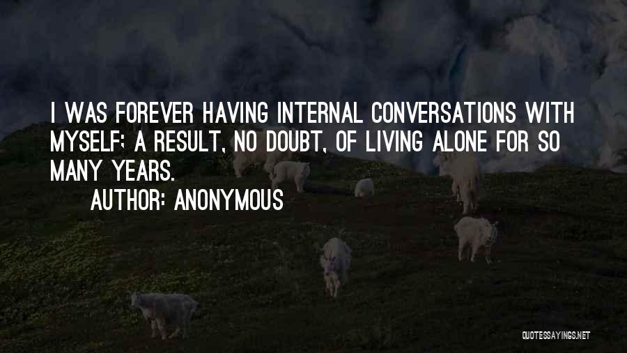 Anonymous Quotes: I Was Forever Having Internal Conversations With Myself; A Result, No Doubt, Of Living Alone For So Many Years.