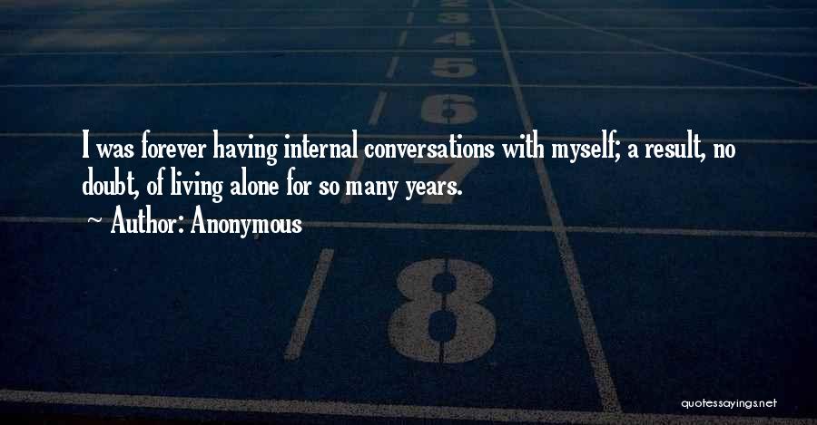 Anonymous Quotes: I Was Forever Having Internal Conversations With Myself; A Result, No Doubt, Of Living Alone For So Many Years.