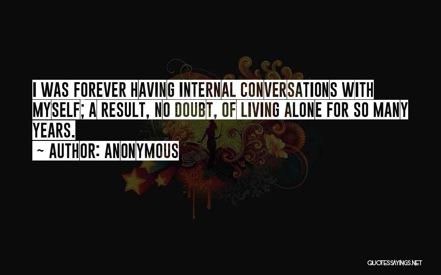 Anonymous Quotes: I Was Forever Having Internal Conversations With Myself; A Result, No Doubt, Of Living Alone For So Many Years.