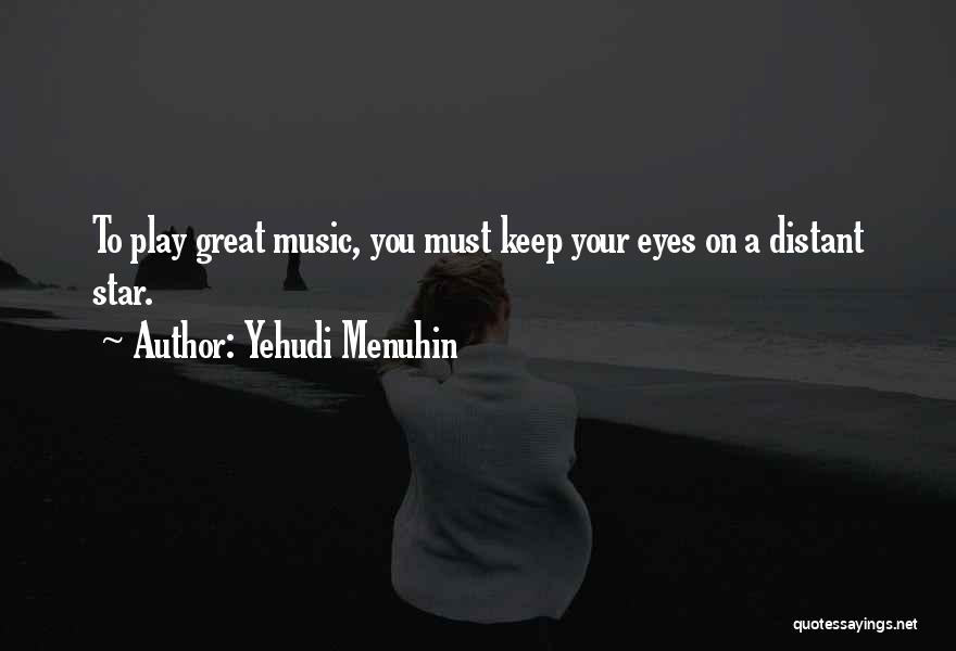 Yehudi Menuhin Quotes: To Play Great Music, You Must Keep Your Eyes On A Distant Star.