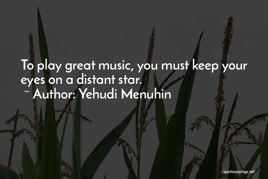 Yehudi Menuhin Quotes: To Play Great Music, You Must Keep Your Eyes On A Distant Star.
