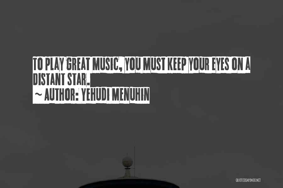 Yehudi Menuhin Quotes: To Play Great Music, You Must Keep Your Eyes On A Distant Star.